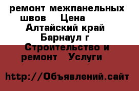 ремонт межпанельных швов  › Цена ­ 300 - Алтайский край, Барнаул г. Строительство и ремонт » Услуги   